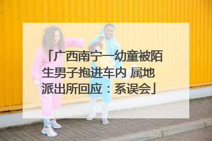 广西南宁一幼童被陌生男子抱进车内 属地派出所回应：系误会