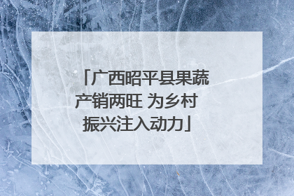 广西昭平县果蔬产销两旺 为乡村振兴注入动力