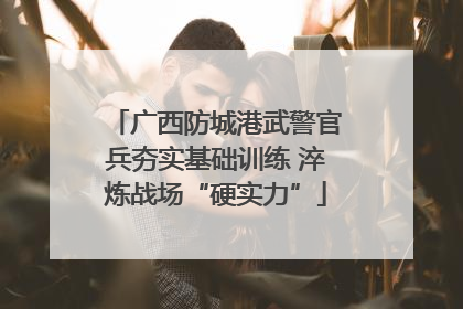 广西防城港武警官兵夯实基础训练 淬炼战场“硬实力”