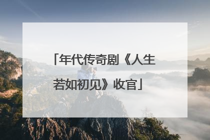 年代传奇剧《人生若如初见》收官