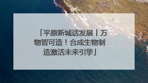 平原新城话发展丨万物皆可造！合成生物制造激活未来引擎