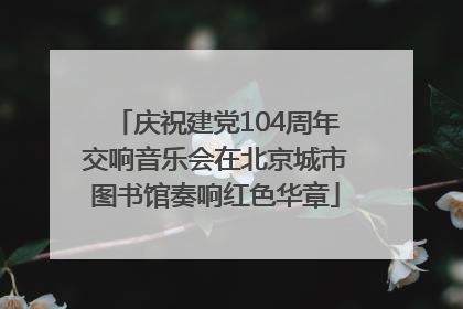 庆祝建党104周年交响音乐会在北京城市图书馆奏响红色华章