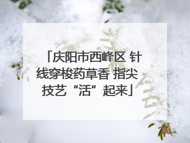 庆阳市西峰区 针线穿梭药草香 指尖技艺“活”起来
