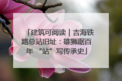 建筑可阅读｜吉海铁路总站旧址：雄狮踞百年 “站”写传承史