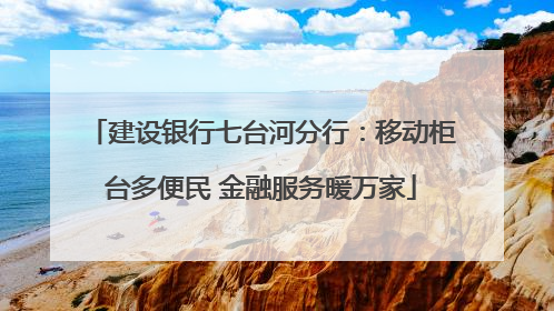 建设银行七台河分行：移动柜台多便民 金融服务暖万家