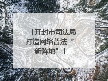 开封市司法局打造网络普法“新阵地”