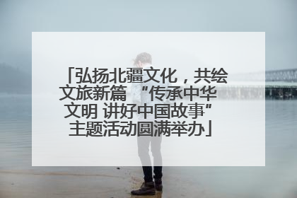 弘扬北疆文化，共绘文旅新篇 “传承中华文明 讲好中国故事” 主题活动圆满举办