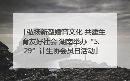 弘扬新型婚育文化 共建生育友好社会 湖南举办“5.29”计生协会员日活动