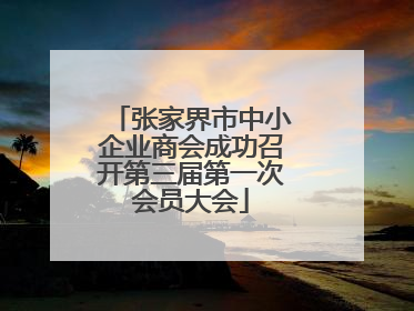 张家界市中小企业商会成功召开第三届第一次会员大会