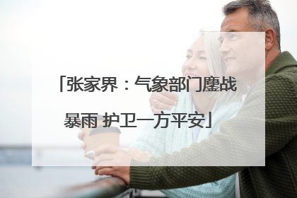张家界：气象部门鏖战暴雨 护卫一方平安