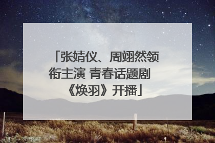 张婧仪、周翊然领衔主演 青春话题剧《焕羽》开播