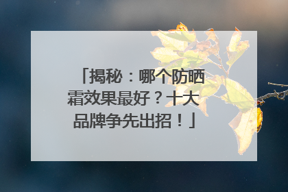 揭秘：哪个防晒霜效果最好？十大品牌争先出招！