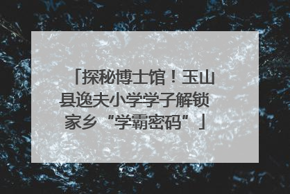 探秘博士馆！玉山县逸夫小学学子解锁家乡“学霸密码”