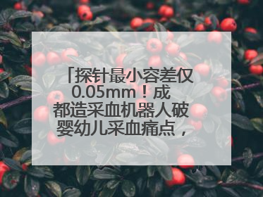 探针最小容差仅0.05mm！成都造采血机器人破婴幼儿采血痛点，获数千万融资