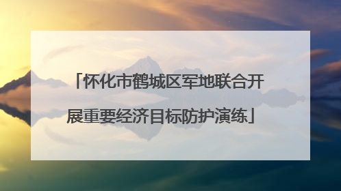 怀化市鹤城区军地联合开展重要经济目标防护演练