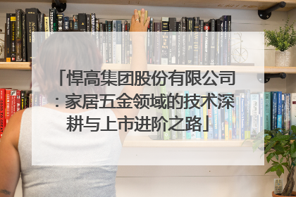 悍高集团股份有限公司：家居五金领域的技术深耕与上市进阶之路