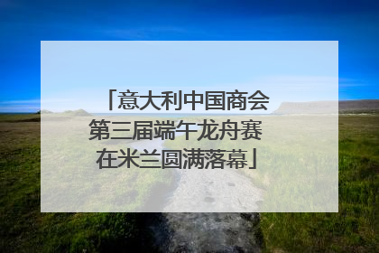 意大利中国商会第三届端午龙舟赛在米兰圆满落幕