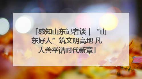 感知山东记者谈｜“山东好人”筑文明高地 凡人善举谱时代新章