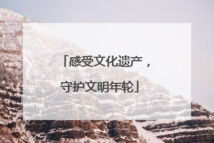 感受文化遗产，守护文明年轮