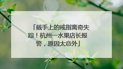 戴手上的戒指离奇失踪！杭州一水果店长报警，原因太意外