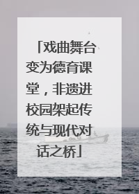 戏曲舞台变为德育课堂，非遗进校园架起传统与现代对话之桥