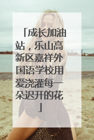 成长加油站，乐山高新区嘉祥外国语学校用爱浇灌每一朵迟开的花