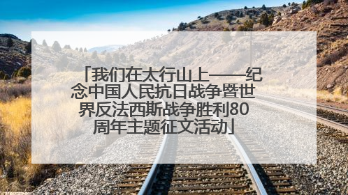 我们在太行山上——纪念中国人民抗日战争暨世界反法西斯战争胜利80周年主题征文活动