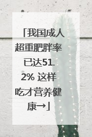 我国成人超重肥胖率已达51.2% 这样吃才营养健康→