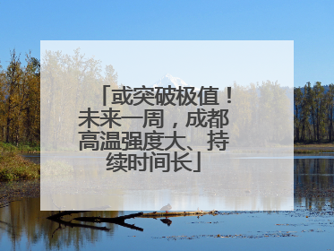 或突破极值！未来一周，成都高温强度大、持续时间长