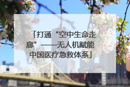打通“空中生命走廊”——无人机赋能中国医疗急救体系