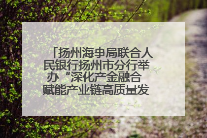 扬州海事局联合人民银行扬州市分行举办“深化产金融合 赋能产业链高质量发展”共建联学活动