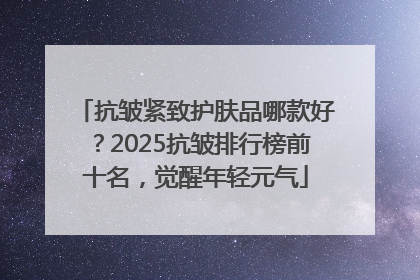 抗皱紧致护肤品哪款好？2025抗皱排行榜前十名，觉醒年轻元气