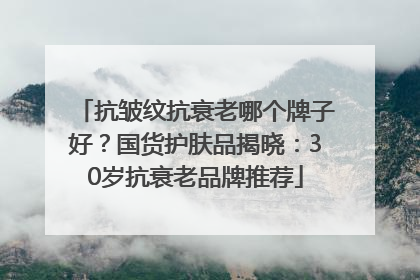 抗皱纹抗衰老哪个牌子好？国货护肤品揭晓：30岁抗衰老品牌推荐