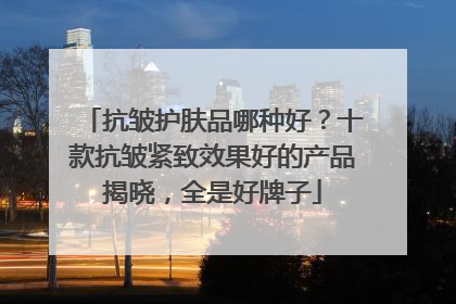 抗皱护肤品哪种好？十款抗皱紧致效果好的产品揭晓，全是好牌子
