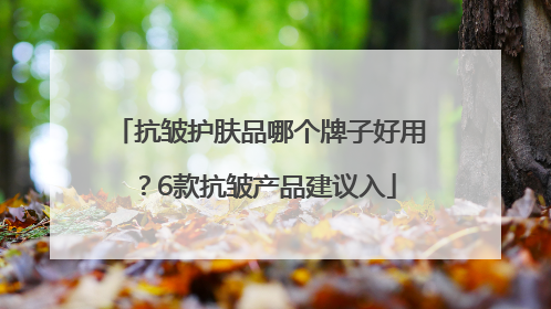 抗皱护肤品哪个牌子好用？6款抗皱产品建议入