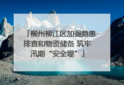柳州柳江区加强隐患排查和物资储备 筑牢汛期“安全堤”