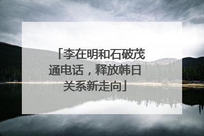 李在明和石破茂通电话，释放韩日关系新走向