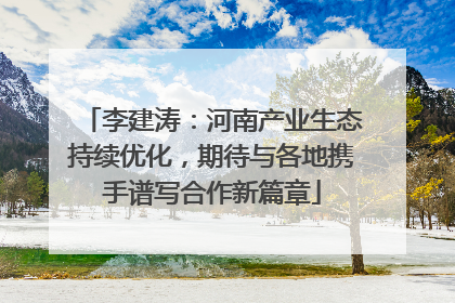 李建涛：河南产业生态持续优化，期待与各地携手谱写合作新篇章