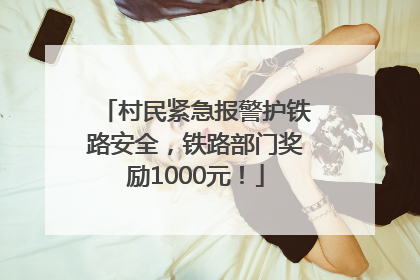 村民紧急报警护铁路安全，铁路部门奖励1000元！