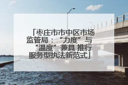枣庄市市中区市场监管局：“力度”与“温度”兼具 推行服务型执法新范式