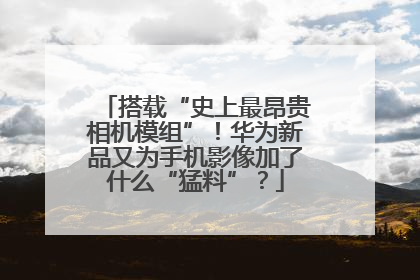 搭载“史上最昂贵相机模组”！华为新品又为手机影像加了什么“猛料”？