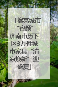 擦亮城市“容颜” 济南市历下区3万件城市家具“清凉焕新”迎盛夏