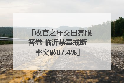 收官之年交出亮眼答卷 临沂禁毒戒断率突破87.4%