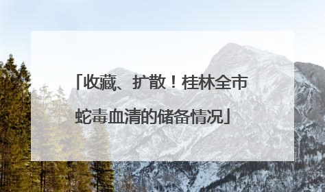 收藏、扩散！桂林全市蛇毒血清的储备情况