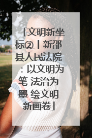文明新坐标②丨新邵县人民法院：以文明为笔 法治为墨 绘文明新画卷