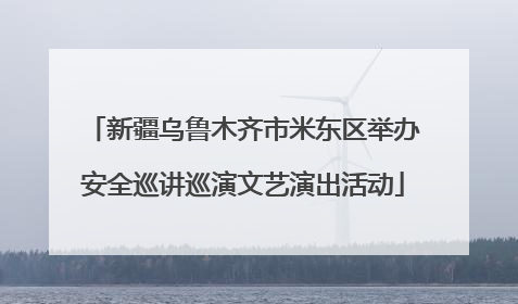 新疆乌鲁木齐市米东区举办安全巡讲巡演文艺演出活动