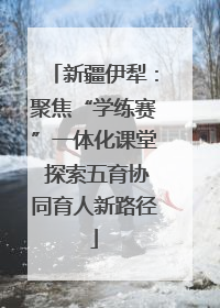新疆伊犁：聚焦“学练赛”一体化课堂 探索五育协同育人新路径