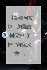 新疆阿拉尔：加强古树保护 守好“绿色文物”
