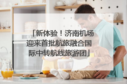 新体验！济南机场迎来首批航旅融合国际中转航线旅游团