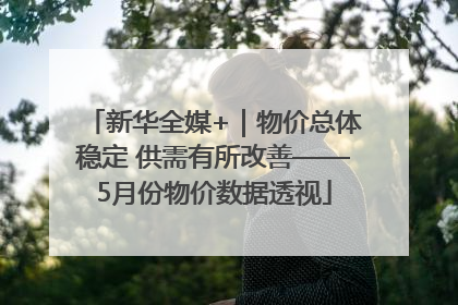 新华全媒+｜物价总体稳定 供需有所改善——5月份物价数据透视